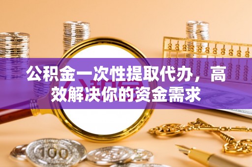 褒忠公积金一次性提取代办，高效解决你的资金需求