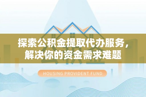 褒忠探索公积金提取代办服务，解决你的资金需求难题