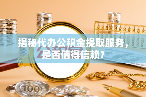 褒忠揭秘代办公积金提取服务，是否值得信赖？