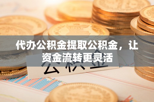 褒忠代办公积金提取公积金，让资金流转更灵活