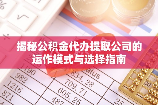 褒忠揭秘公积金代办提取公司的运作模式与选择指南