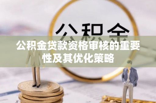 褒忠公积金贷款资格审核的重要性及其优化策略