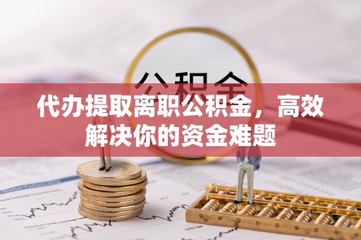 褒忠代办提取离职公积金，高效解决你的资金难题