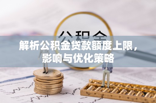 褒忠解析公积金贷款额度上限，影响与优化策略