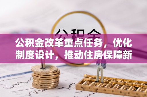 褒忠公积金改革重点任务，优化制度设计，推动住房保障新发展
