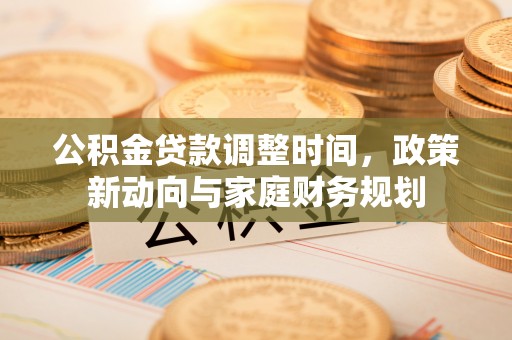 褒忠公积金贷款调整时间，政策新动向与家庭财务规划