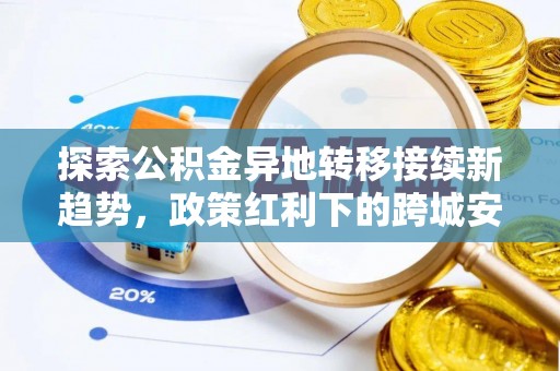 褒忠探索公积金异地转移接续新趋势，政策红利下的跨城安居梦想