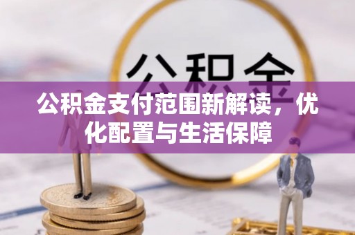 褒忠公积金支付范围新解读，优化配置与生活保障