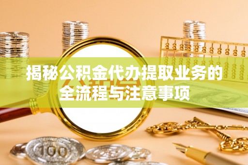 褒忠揭秘公积金代办提取业务的全流程与注意事项