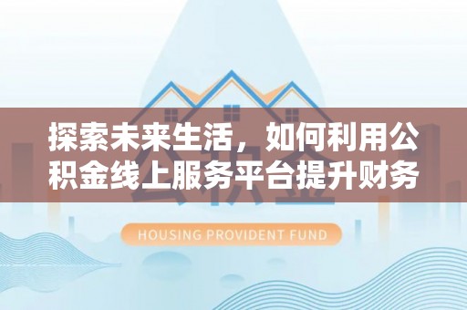褒忠探索未来生活，如何利用公积金线上服务平台提升财务效率