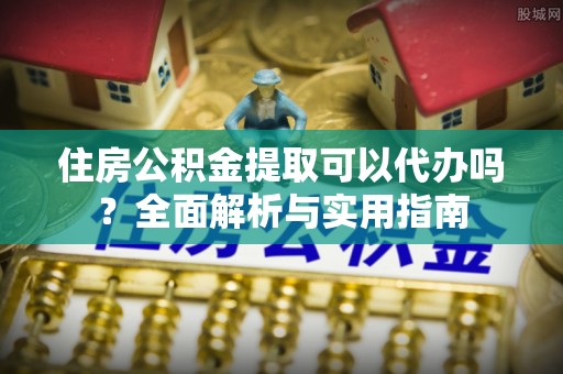 褒忠住房公积金提取可以代办吗？全面解析与实用指南