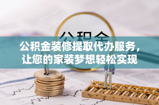 褒忠公积金装修提取代办服务，让您的家装梦想轻松实现