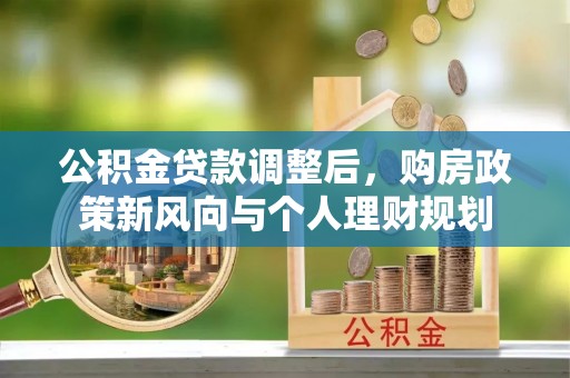 褒忠公积金贷款调整后，购房政策新风向与个人理财规划