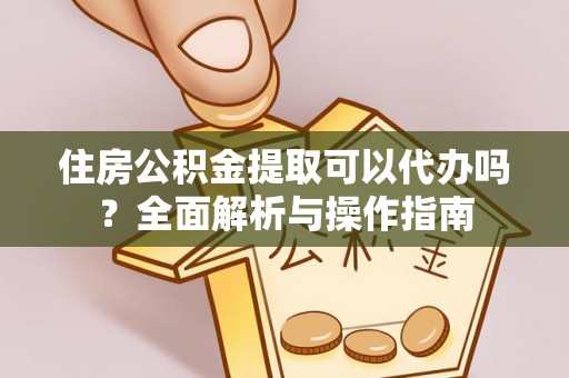 褒忠住房公积金提取可以代办吗？全面解析与操作指南
