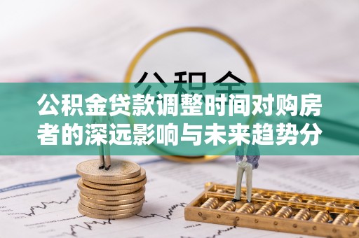 褒忠公积金贷款调整时间对购房者的深远影响与未来趋势分析