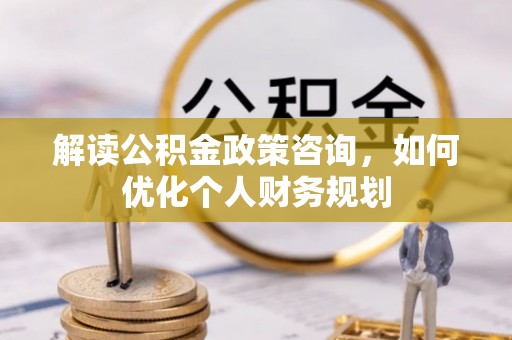 褒忠解读公积金政策咨询，如何优化个人财务规划