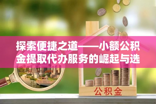 褒忠探索便捷之道——小额公积金提取代办服务的崛起与选择