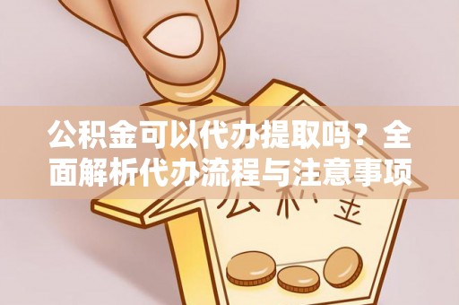 褒忠公积金可以代办提取吗？全面解析代办流程与注意事项