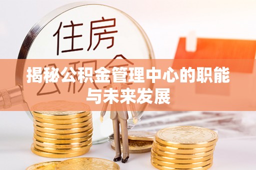 褒忠揭秘公积金管理中心的职能与未来发展