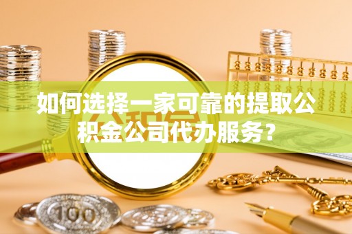 褒忠如何选择一家可靠的提取公积金公司代办服务？