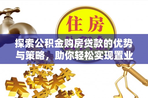 褒忠探索公积金购房贷款的优势与策略，助你轻松实现置业梦想