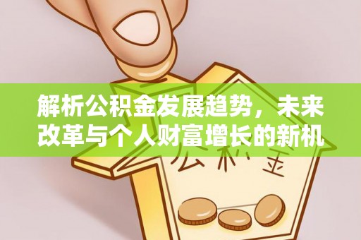 褒忠解析公积金发展趋势，未来改革与个人财富增长的新机遇