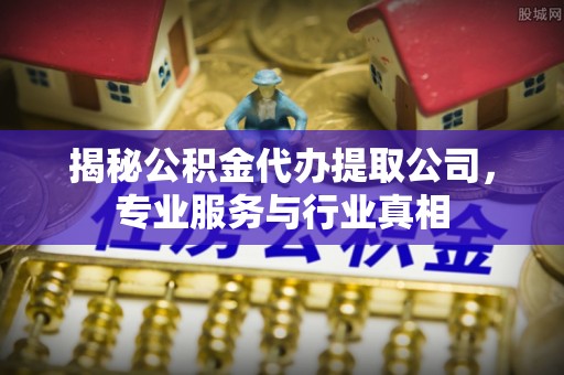 褒忠揭秘公积金代办提取公司，专业服务与行业真相