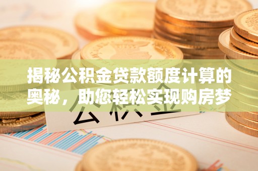 褒忠揭秘公积金贷款额度计算的奥秘，助您轻松实现购房梦想