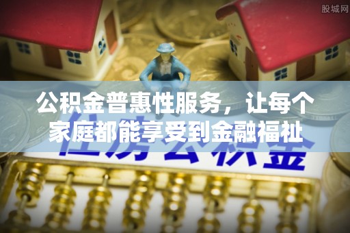 褒忠公积金普惠性服务，让每个家庭都能享受到金融福祉