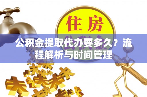 褒忠公积金提取代办要多久？流程解析与时间管理