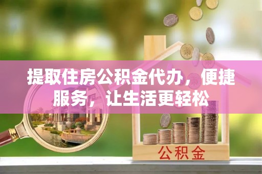 褒忠提取住房公积金代办，便捷服务，让生活更轻松