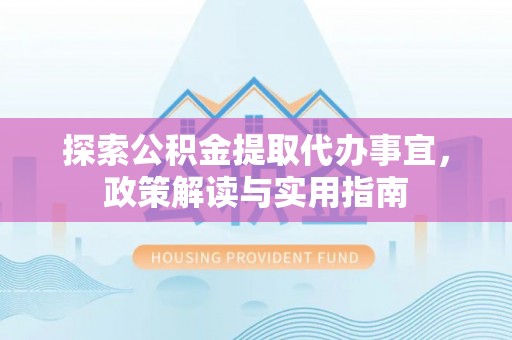 褒忠探索公积金提取代办事宜，政策解读与实用指南