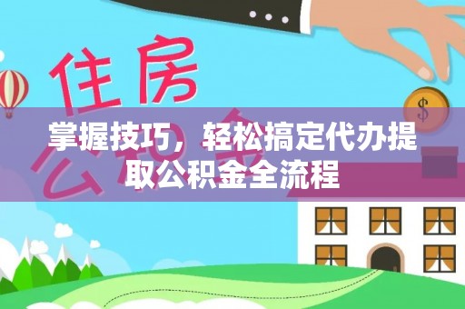 褒忠掌握技巧，轻松搞定代办提取公积金全流程