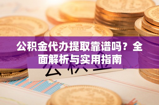 褒忠公积金代办提取靠谱吗？全面解析与实用指南
