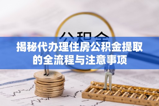褒忠揭秘代办理住房公积金提取的全流程与注意事项