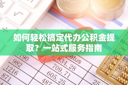 褒忠如何轻松搞定代办公积金提取？一站式服务指南