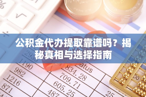 褒忠公积金代办提取靠谱吗？揭秘真相与选择指南