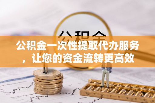 褒忠公积金一次性提取代办服务，让您的资金流转更高效