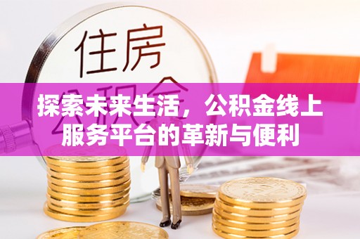 褒忠探索未来生活，公积金线上服务平台的革新与便利