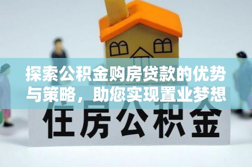 褒忠探索公积金购房贷款的优势与策略，助您实现置业梦想