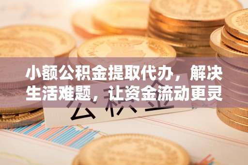 褒忠小额公积金提取代办，解决生活难题，让资金流动更灵活