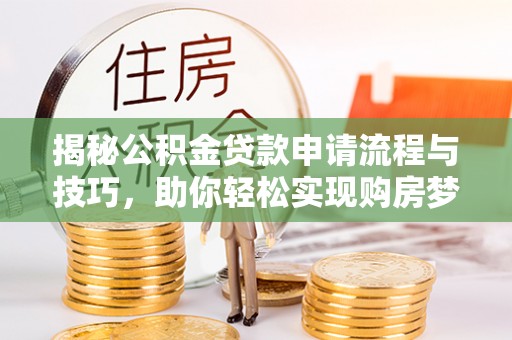 褒忠揭秘公积金贷款申请流程与技巧，助你轻松实现购房梦想