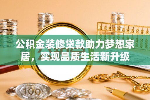 褒忠公积金装修贷款助力梦想家居，实现品质生活新升级