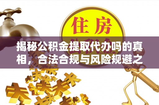 褒忠揭秘公积金提取代办吗的真相，合法合规与风险规避之道