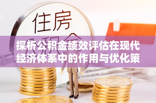 褒忠探析公积金绩效评估在现代经济体系中的作用与优化策略
