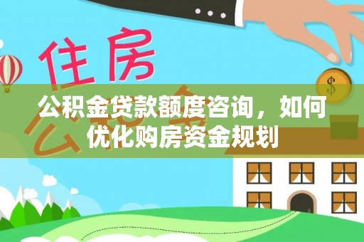 褒忠公积金贷款额度咨询，如何优化购房资金规划