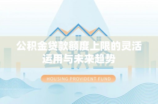褒忠公积金贷款额度上限的灵活运用与未来趋势