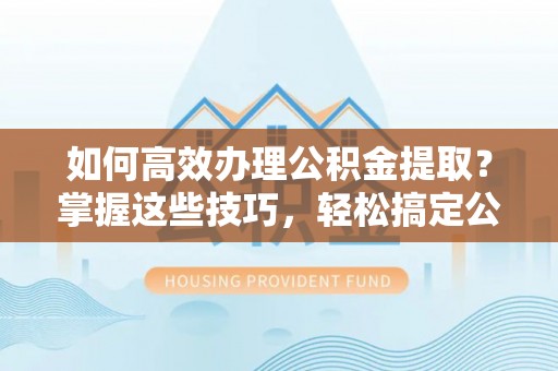 褒忠如何高效办理公积金提取？掌握这些技巧，轻松搞定公积金代办提取