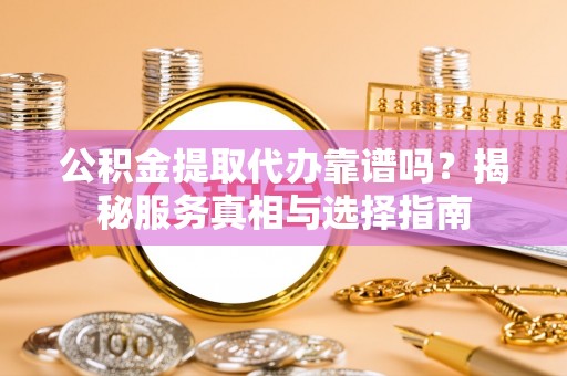 褒忠公积金提取代办靠谱吗？揭秘服务真相与选择指南