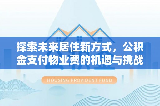 褒忠探索未来居住新方式，公积金支付物业费的机遇与挑战